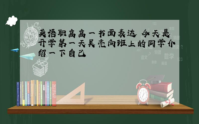 英语职高高一书面表达 今天是开学第一天吴亮向班上的同学介绍一下自己