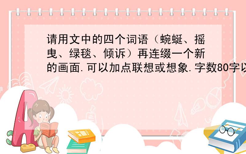 请用文中的四个词语（蜿蜒、摇曳、绿毯、倾诉）再连缀一个新的画面.可以加点联想或想象.字数80字以内.