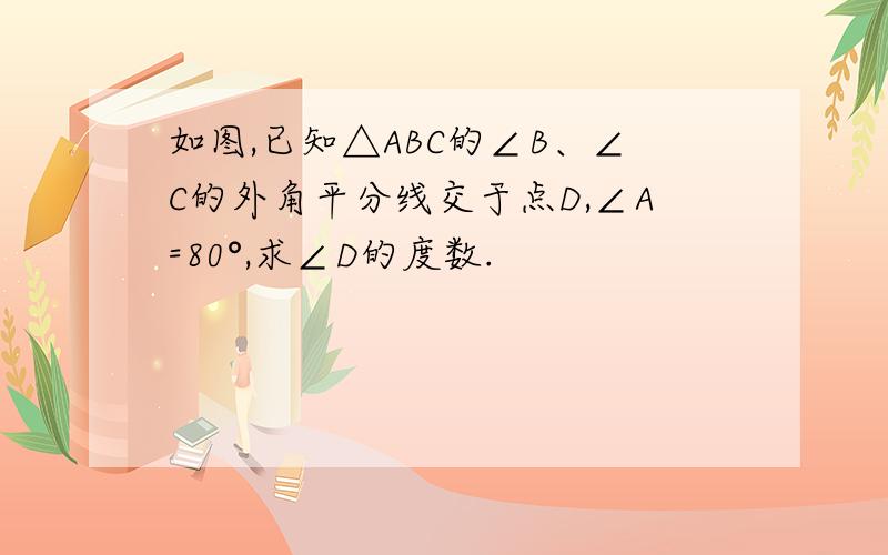 如图,已知△ABC的∠B、∠C的外角平分线交于点D,∠A=80°,求∠D的度数.