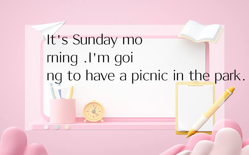 It's Sunday morning .I'm going to have a picnic in the park.