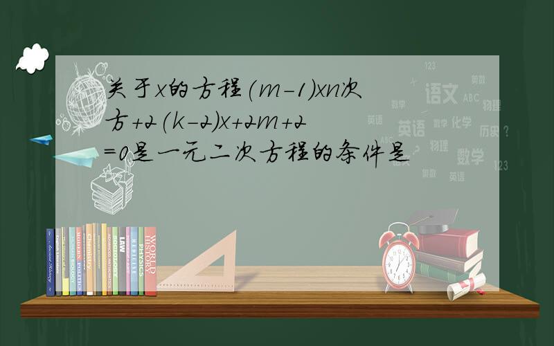 关于x的方程(m-1)xn次方+2(k-2)x+2m+2=0是一元二次方程的条件是