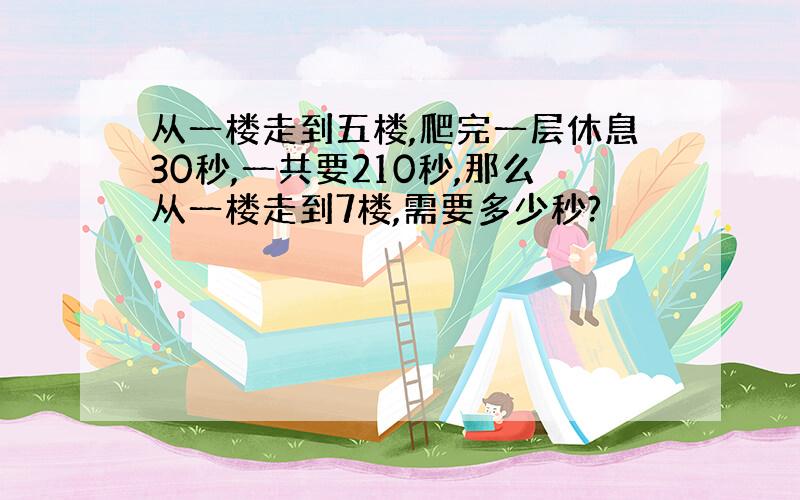 从一楼走到五楼,爬完一层休息30秒,一共要210秒,那么从一楼走到7楼,需要多少秒?