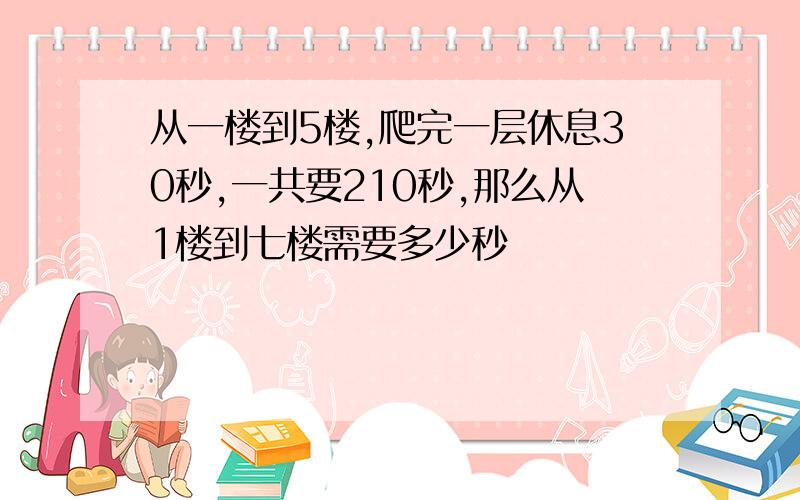 从一楼到5楼,爬完一层休息30秒,一共要210秒,那么从1楼到七楼需要多少秒