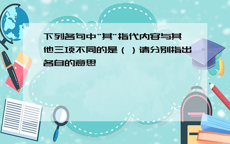 下列各句中“其”指代内容与其他三项不同的是（）请分别指出各自的意思