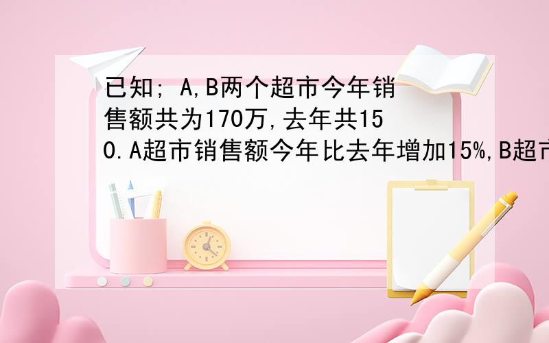 已知; A,B两个超市今年销售额共为170万,去年共150.A超市销售额今年比去年增加15%,B超市今年比去年增加10%