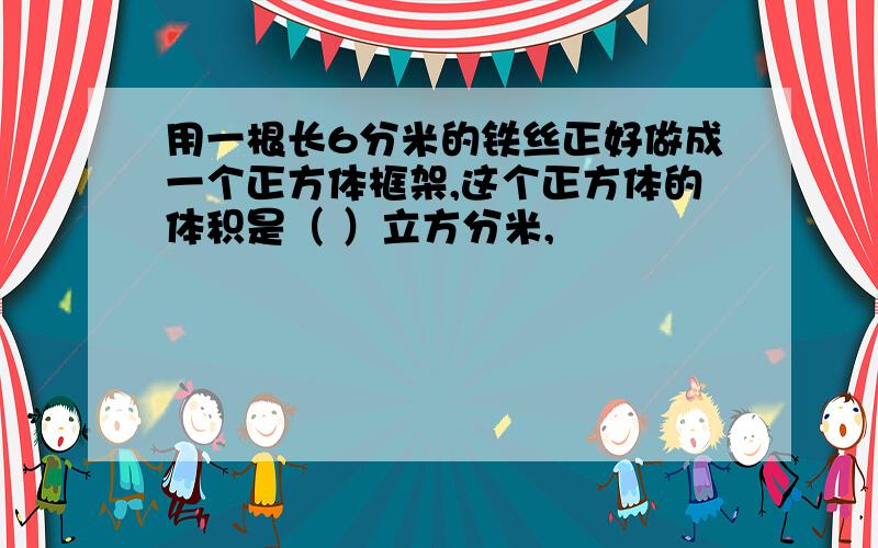 用一根长6分米的铁丝正好做成一个正方体框架,这个正方体的体积是（ ）立方分米,