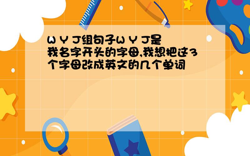 W Y J组句子W Y J是我名字开头的字母,我想把这3个字母改成英文的几个单词