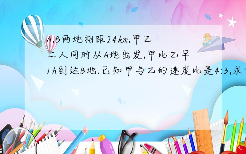 A,B两地相距24km,甲乙二人同时从A地出发,甲比乙早1h到达B地.已知甲与乙的速度比是4:3,求两人的速度