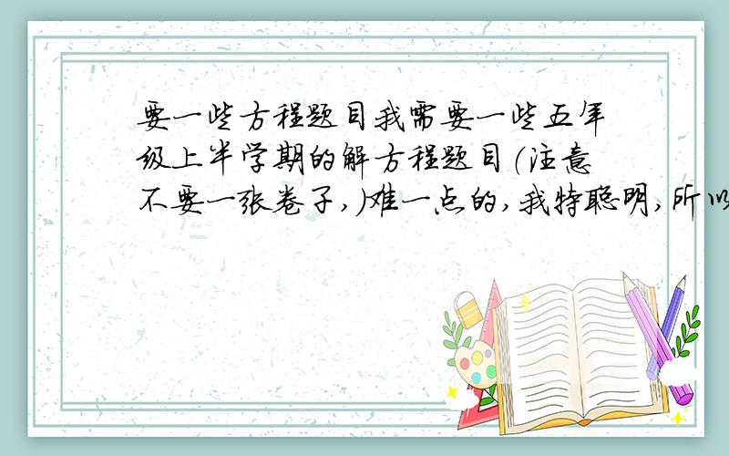 要一些方程题目我需要一些五年级上半学期的解方程题目（注意不要一张卷子,）难一点的,我特聪明,所以不要太简单的,要40题以