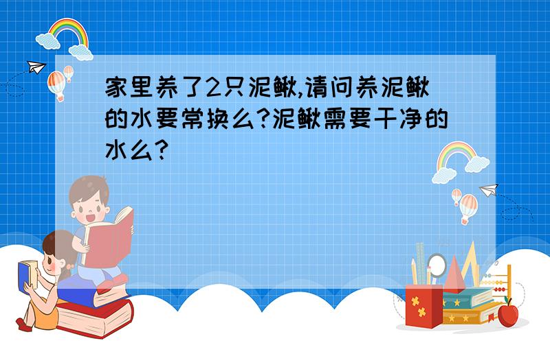 家里养了2只泥鳅,请问养泥鳅的水要常换么?泥鳅需要干净的水么?