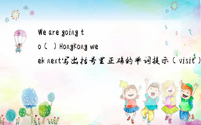 We are going to()HongKong week next写出括号里正确的单词提示(visit)