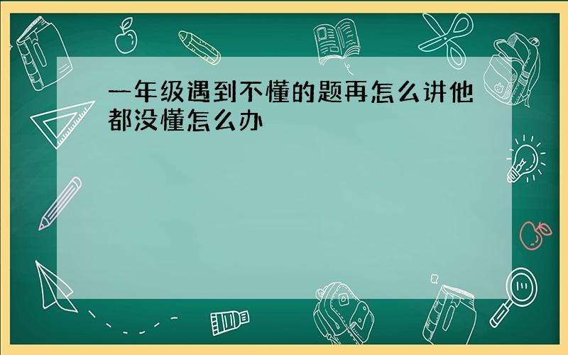 一年级遇到不懂的题再怎么讲他都没懂怎么办