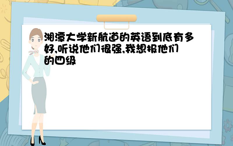 湘潭大学新航道的英语到底有多好,听说他们很强,我想报他们的四级