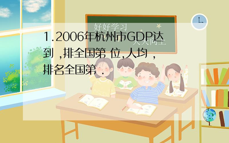 1.2006年杭州市GDP达到 ,排全国第 位,人均 ,排名全国第 .