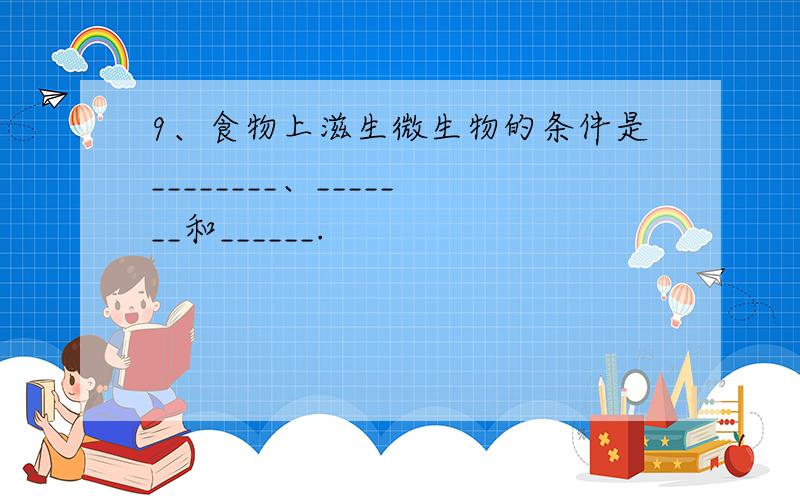 9、食物上滋生微生物的条件是________、_______和______.