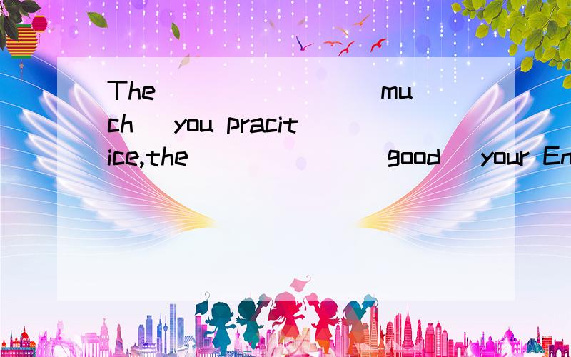 The _______(much) you pracitice,the ______(good) your Englis