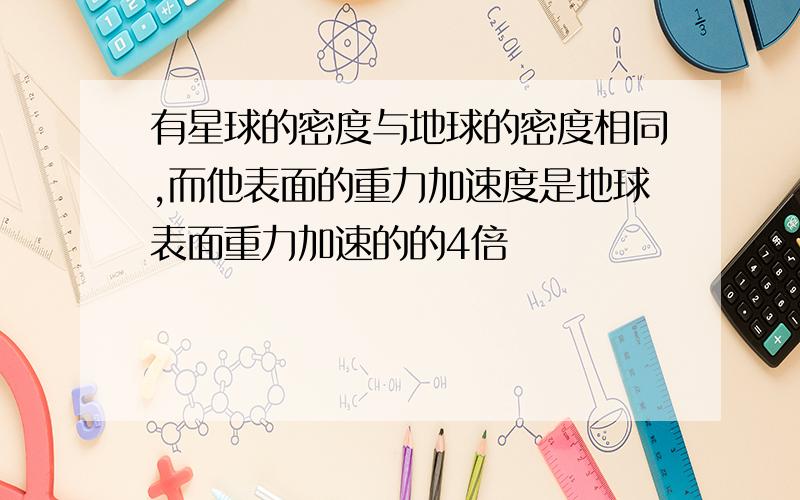 有星球的密度与地球的密度相同,而他表面的重力加速度是地球表面重力加速的的4倍