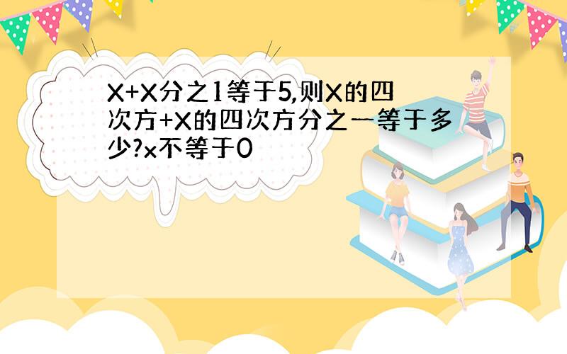 X+X分之1等于5,则X的四次方+X的四次方分之一等于多少?x不等于0