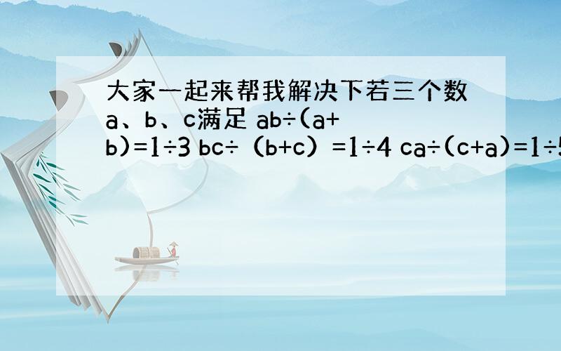 大家一起来帮我解决下若三个数a、b、c满足 ab÷(a+b)=1÷3 bc÷（b+c）=1÷4 ca÷(c+a)=1÷5