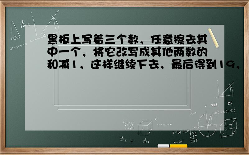 黑板上写着三个数，任意擦去其中一个，将它改写成其他两数的和减1，这样继续下去，最后得到19，1997，1999，问原来的