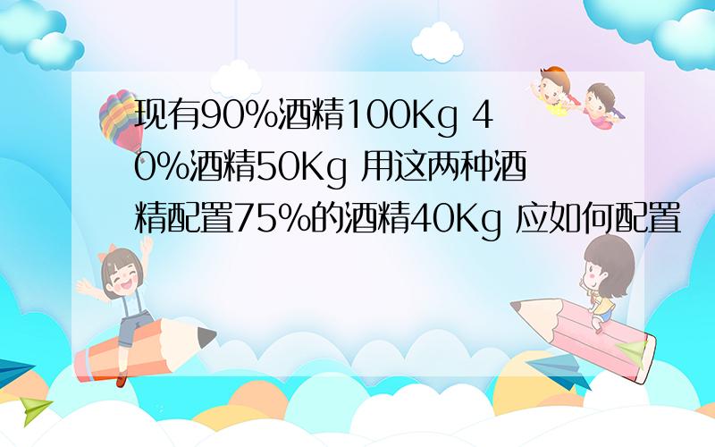 现有90%酒精100Kg 40%酒精50Kg 用这两种酒精配置75%的酒精40Kg 应如何配置