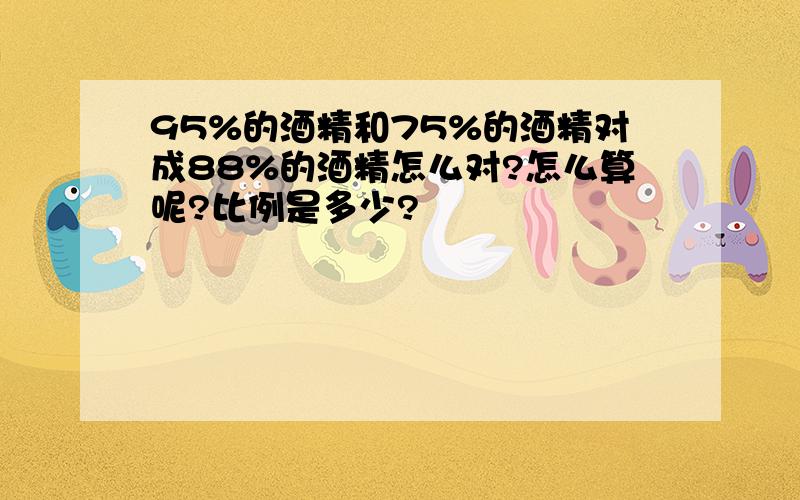 95%的酒精和75%的酒精对成88%的酒精怎么对?怎么算呢?比例是多少?