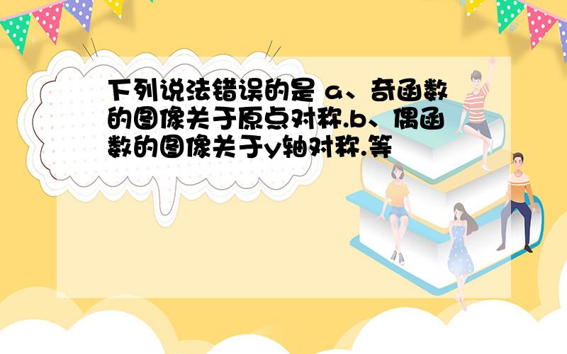 下列说法错误的是 a、奇函数的图像关于原点对称.b、偶函数的图像关于y轴对称.等