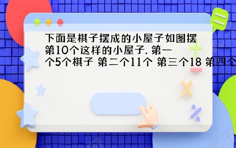 下面是棋子摆成的小屋子如图摆第10个这样的小屋子. 第一个5个棋子 第二个11个 第三个18 第四个 26