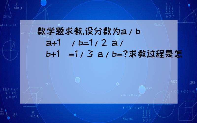 数学题求教,设分数为a/b (a+1)/b=1/2 a/(b+1)=1/3 a/b=?求教过程是怎