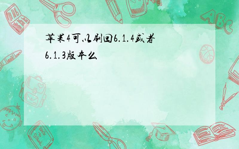 苹果4可以刷回6.1.4或者6.1.3版本么