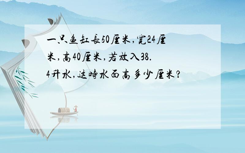 一只鱼缸长50厘米,宽24厘米,高40厘米,若放入38.4升水,这时水面高多少厘米?