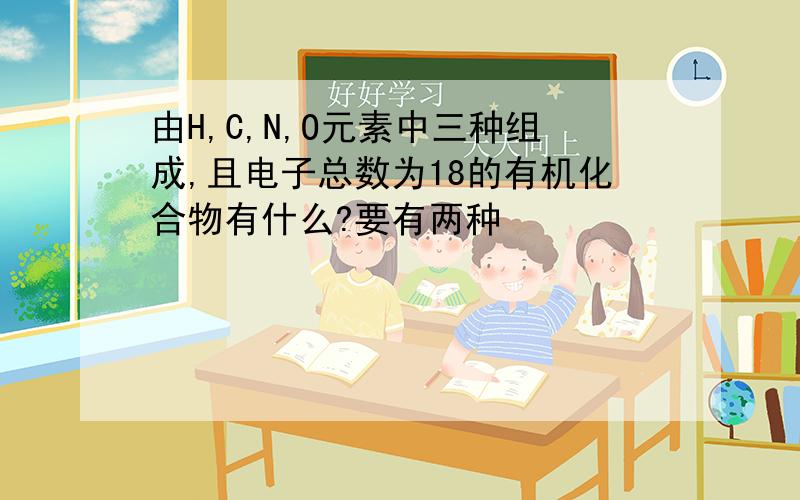 由H,C,N,O元素中三种组成,且电子总数为18的有机化合物有什么?要有两种