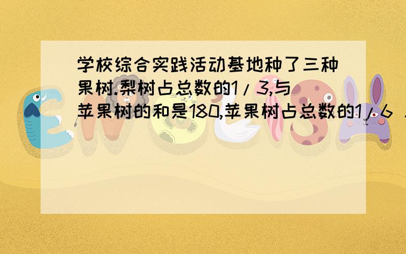 学校综合实践活动基地种了三种果树.梨树占总数的1/3,与苹果树的和是180,苹果树占总数的1/6 三种共几棵