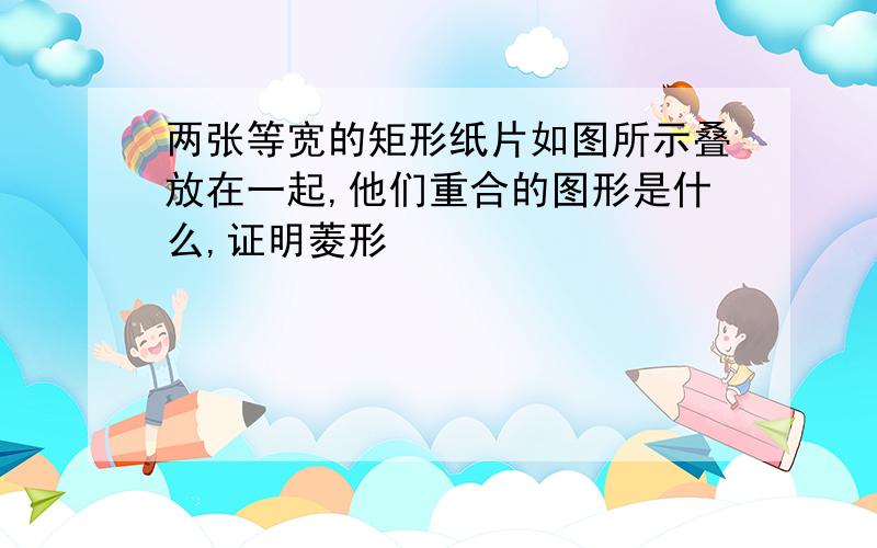 两张等宽的矩形纸片如图所示叠放在一起,他们重合的图形是什么,证明菱形