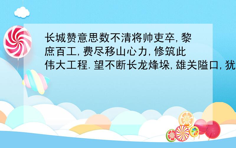 长城赞意思数不清将帅吏卒,黎庶百工,费尽移山心力,修筑此伟大工程.望不断长龙烽垛,雄关隘口,犹如玉带明珠,点缀成江山锦绣