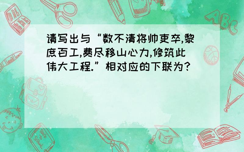 请写出与“数不清将帅吏卒,黎庶百工,费尽移山心力,修筑此伟大工程.”相对应的下联为?