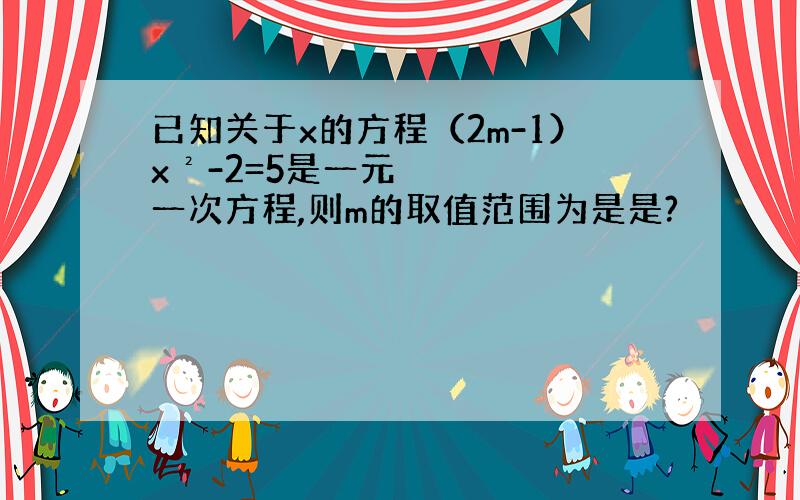 已知关于x的方程（2m-1）x²-2=5是一元一次方程,则m的取值范围为是是?