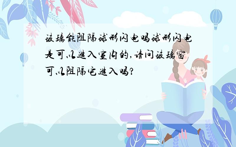 玻璃能阻隔球形闪电吗球形闪电是可以进入室内的,请问玻璃窗可以阻隔它进入吗?