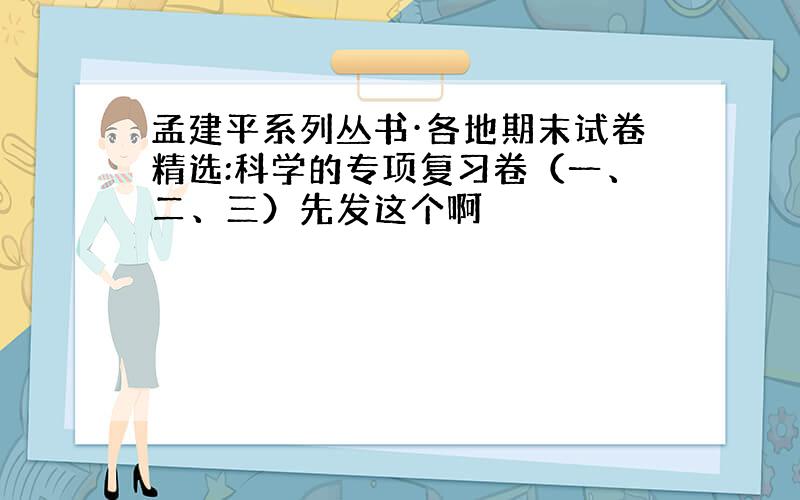 孟建平系列丛书·各地期末试卷精选:科学的专项复习卷（一、二、三）先发这个啊