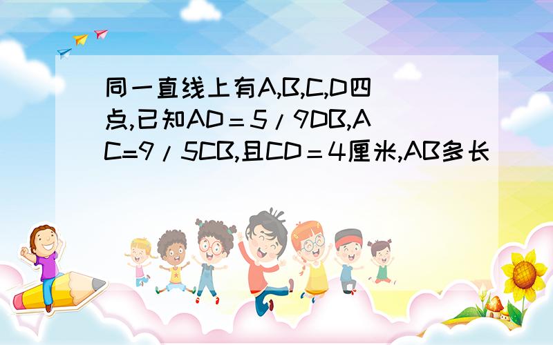 同一直线上有A,B,C,D四点,已知AD＝5/9DB,AC=9/5CB,且CD＝4厘米,AB多长