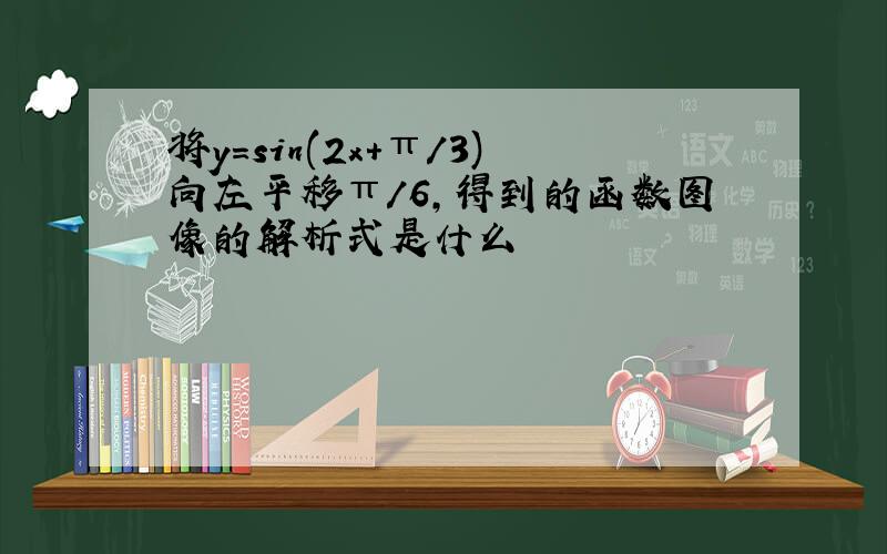 将y=sin(2x+π/3)向左平移π/6,得到的函数图像的解析式是什么