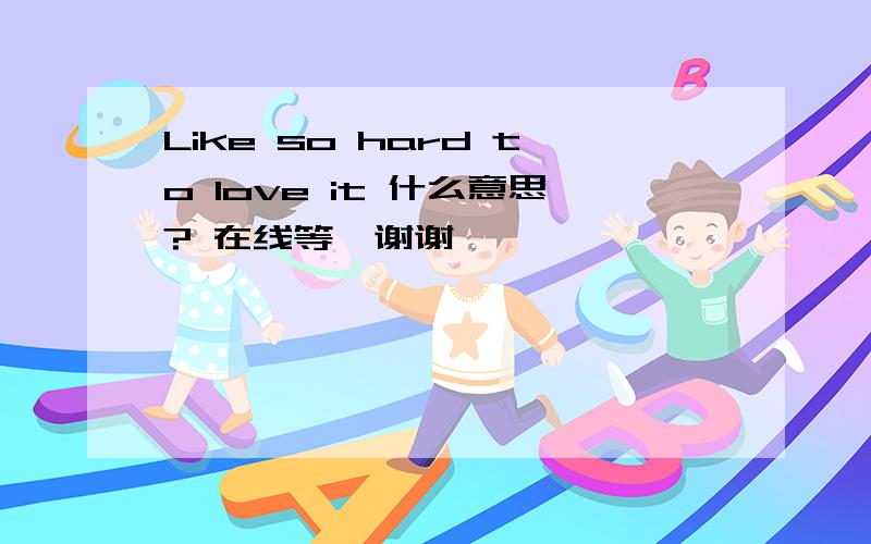 Like so hard to love it 什么意思? 在线等,谢谢