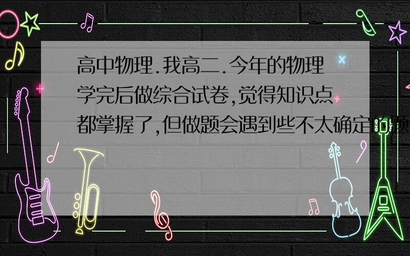 高中物理.我高二.今年的物理学完后做综合试卷,觉得知识点都掌握了,但做题会遇到些不太确定的题,有时做完后觉得题都是会做的