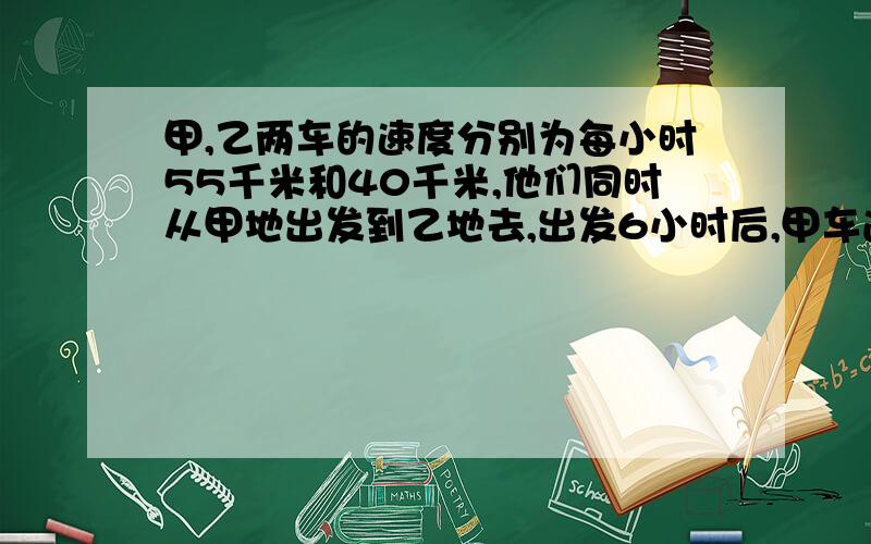 甲,乙两车的速度分别为每小时55千米和40千米,他们同时从甲地出发到乙地去,出发6小时后,甲车遇到一辆迎面开来的卡车,再