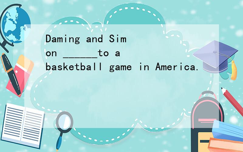 Daming and Simon ______to a basketball game in America.