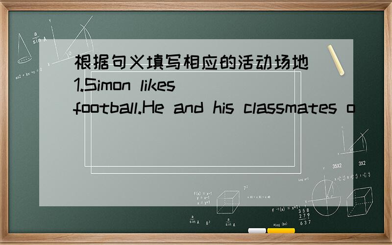 根据句义填写相应的活动场地 1.Simon likes football.He and his classmates o