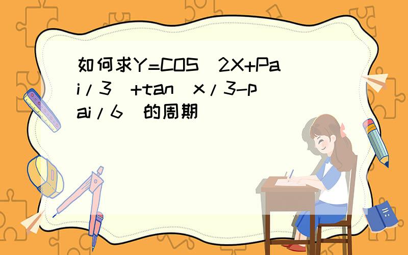 如何求Y=COS(2X+Pai/3)+tan(x/3-pai/6)的周期