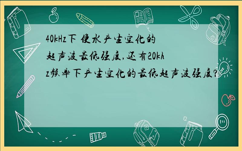 40kHz下 使水产生空化的超声波最低强度,还有20khz频率下产生空化的最低超声波强度?