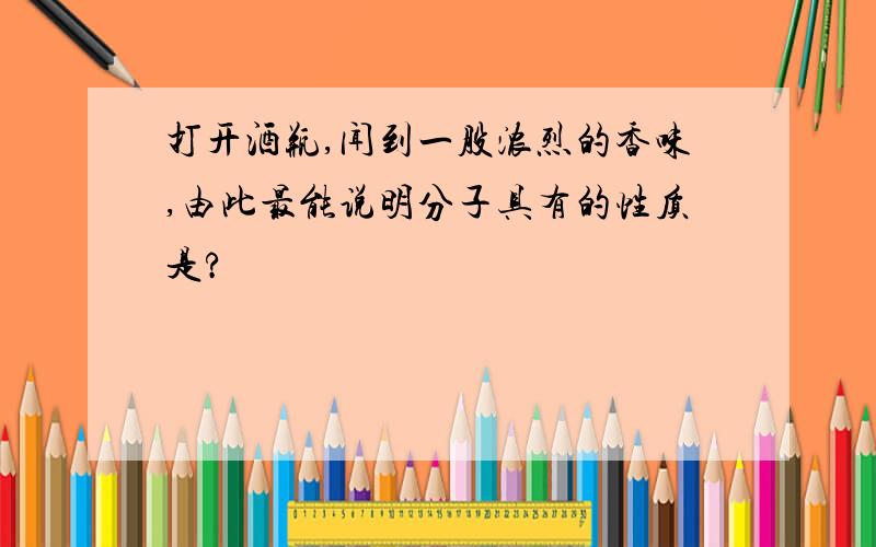 打开酒瓶,闻到一股浓烈的香味,由此最能说明分子具有的性质是?