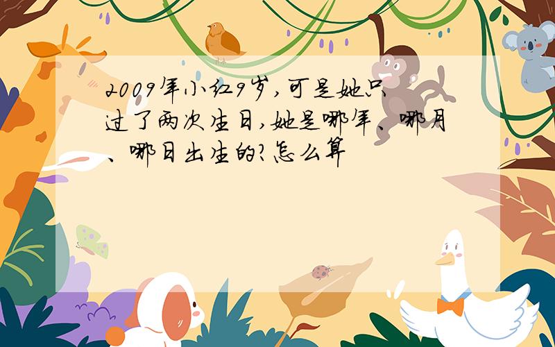 2009年小红9岁,可是她只过了两次生日,她是哪年、哪月、哪日出生的?怎么算